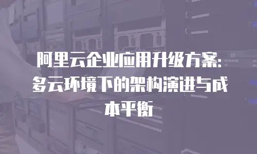 阿里云企业应用升级方案：多云环境下的架构演进与成本平衡