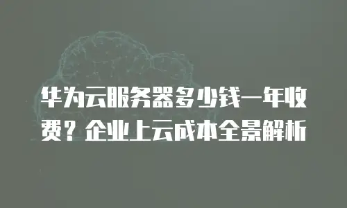 华为云服务器多少钱一年收费？企业上云成本全景解析