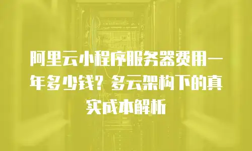 阿里云小程序服务器费用一年多少钱？多云架构下的真实成本解析