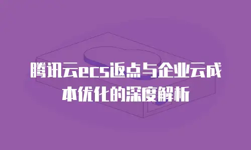 腾讯云ecs返点与企业云成本优化的深度解析