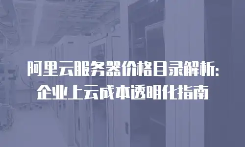 阿里云服务器价格目录解析：企业上云成本透明化指南