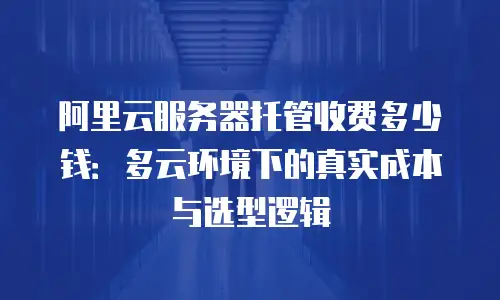 阿里云服务器托管收费多少钱：多云环境下的真实成本与选型逻辑