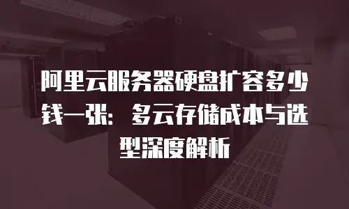 阿里云服务器硬盘扩容多少钱一张：多云存储成本与选型深度解析