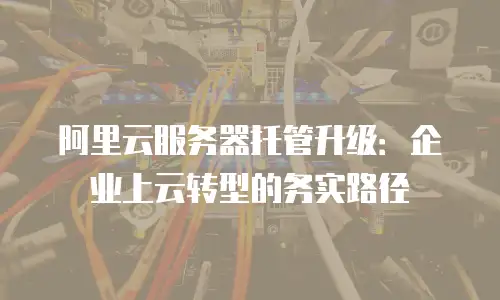 阿里云服务器托管升级：企业上云转型的务实路径