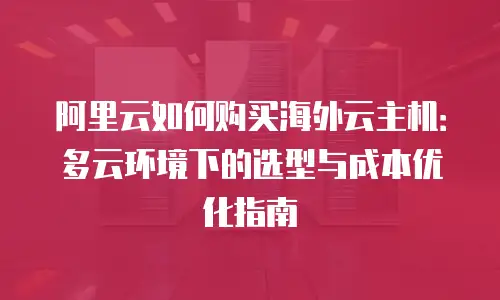 阿里云如何购买海外云主机：多云环境下的选型与成本优化指南
