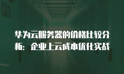 华为云服务器的价格比较分析：企业上云成本优化实战