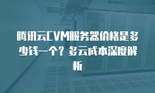 腾讯云CVM服务器价格是多少钱一个？多云成本深度解析