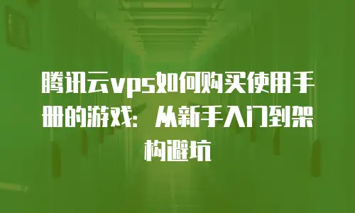 腾讯云vps如何购买使用手册的游戏：从新手入门到架构避坑