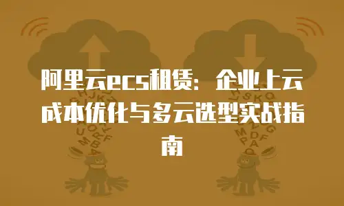 阿里云ecs租赁：企业上云成本优化与多云选型实战指南