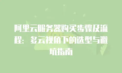 阿里云服务器购买步骤及流程：多云视角下的选型与避坑指南