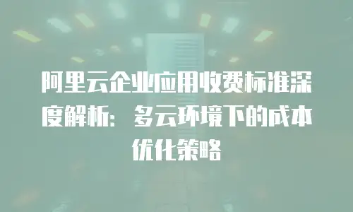 阿里云企业应用收费标准深度解析：多云环境下的成本优化策略