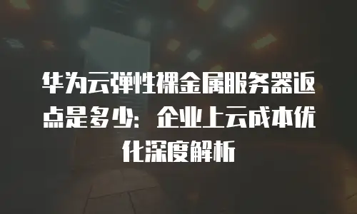 华为云弹性裸金属服务器返点是多少：企业上云成本优化深度解析
