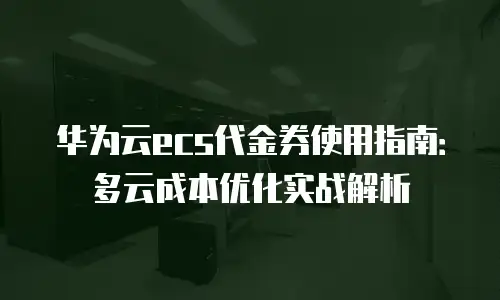 华为云ecs代金券使用指南：多云成本优化实战解析