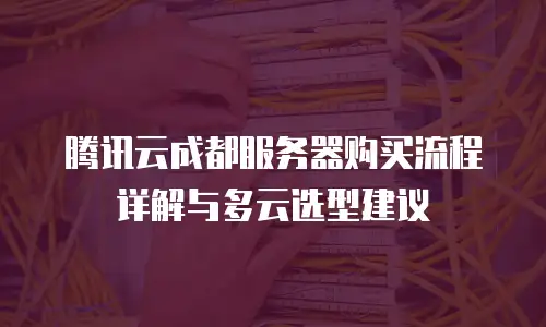 腾讯云成都服务器购买流程详解与多云选型建议