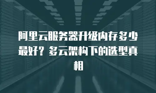 阿里云服务器升级内存多少最好？多云架构下的选型真相