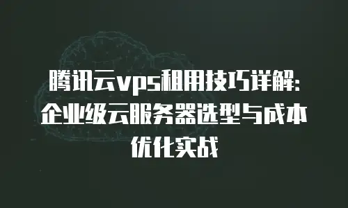 腾讯云vps租用技巧详解：企业级云服务器选型与成本优化实战