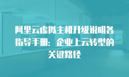 阿里云虚拟主机升级说明各指导手册：企业上云转型的关键路径