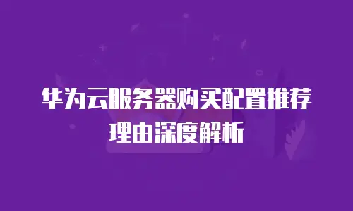 华为云服务器购买配置推荐理由深度解析