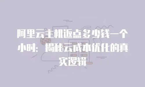 阿里云主机返点多少钱一个小时：揭秘云成本优化的真实逻辑