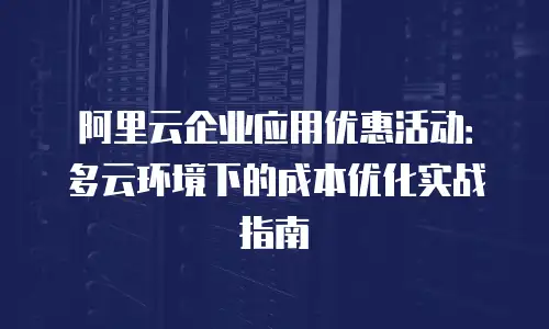 阿里云企业应用优惠活动：多云环境下的成本优化实战指南