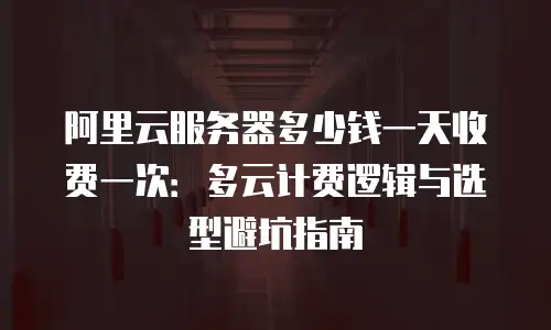 阿里云服务器多少钱一天收费一次：多云计费逻辑与选型避坑指南