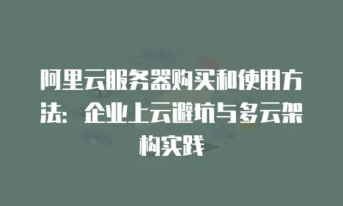 阿里云服务器购买和使用方法：企业上云避坑与多云架构实践
