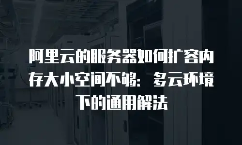 阿里云的服务器如何扩容内存大小空间不够：多云环境下的通用解法