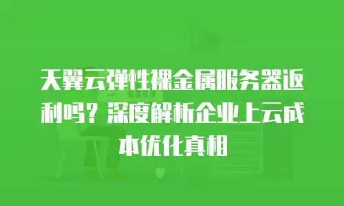 天翼云弹性裸金属服务器返利吗？深度解析企业上云成本优化真相