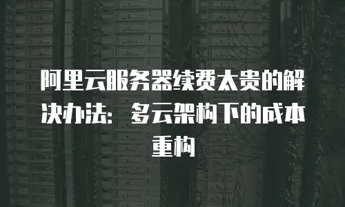 阿里云服务器续费太贵的解决办法：多云架构下的成本重构