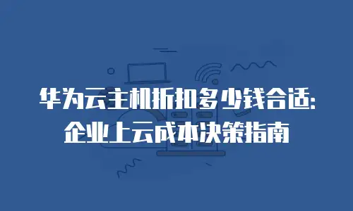 华为云主机折扣多少钱合适：企业上云成本决策指南