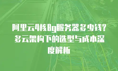 阿里云4核8g服务器多少钱？多云架构下的选型与成本深度解析