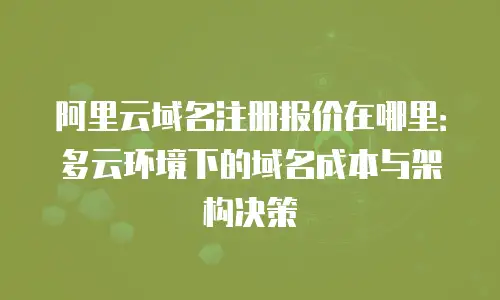 阿里云域名注册报价在哪里：多云环境下的域名成本与架构决策