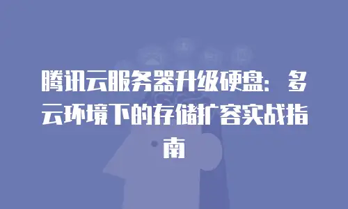 腾讯云服务器升级硬盘：多云环境下的存储扩容实战指南
