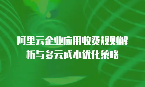 阿里云企业应用收费规则解析与多云成本优化策略