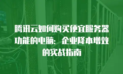 腾讯云如何购买便宜服务器功能的电脑：企业降本增效的实战指南