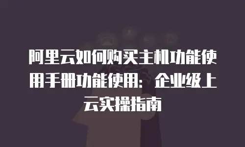 阿里云如何购买主机功能使用手册功能使用：企业级上云实操指南