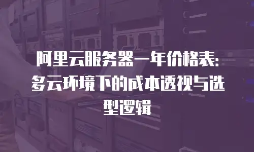 阿里云服务器一年价格表：多云环境下的成本透视与选型逻辑