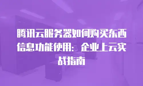 腾讯云服务器如何购买东西信息功能使用：企业上云实战指南