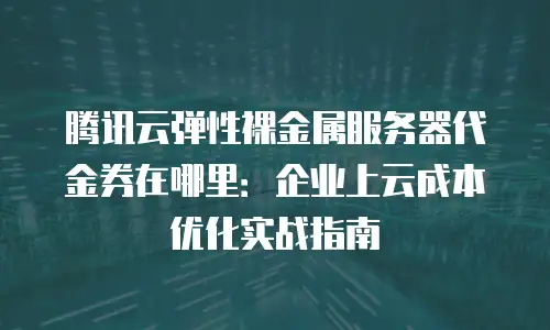 腾讯云弹性裸金属服务器代金券在哪里：企业上云成本优化实战指南