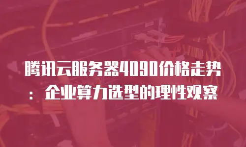 腾讯云服务器4090价格走势：企业算力选型的理性观察