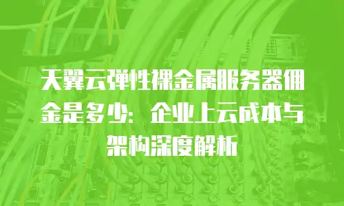 天翼云弹性裸金属服务器佣金是多少：企业上云成本与架构深度解析