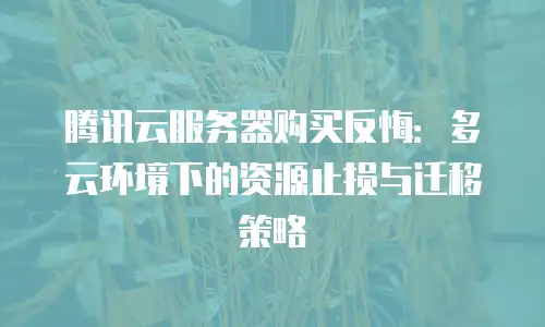 腾讯云服务器购买反悔：多云环境下的资源止损与迁移策略