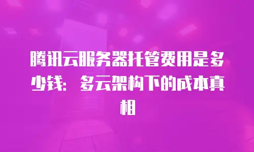 腾讯云服务器托管费用是多少钱：多云架构下的成本真相