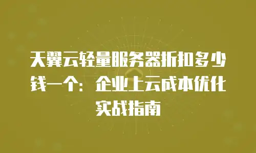 天翼云轻量服务器折扣多少钱一个：企业上云成本优化实战指南