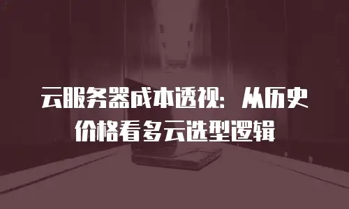 云服务器成本透视：从历史价格看多云选型逻辑