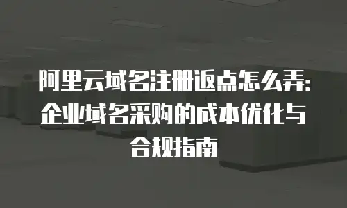 阿里云域名注册返点怎么弄：企业域名采购的成本优化与合规指南