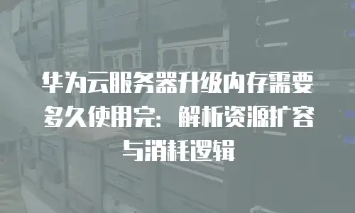 华为云服务器升级内存需要多久使用完：解析资源扩容与消耗逻辑