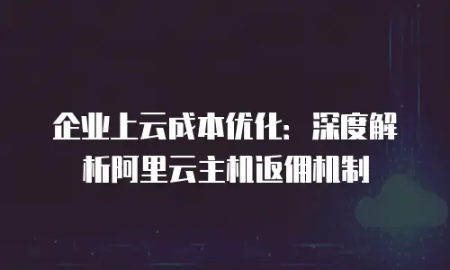 企业上云成本优化：深度解析阿里云主机返佣机制
