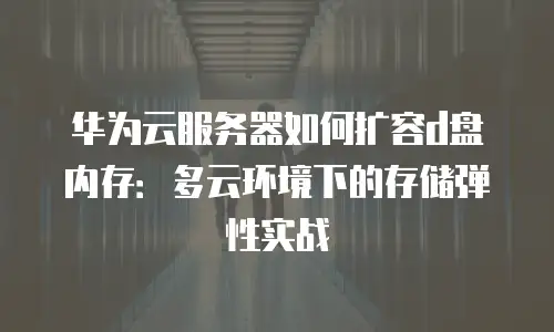 华为云服务器如何扩容d盘内存：多云环境下的存储弹性实战