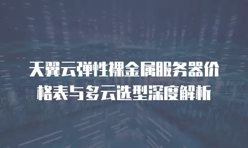天翼云弹性裸金属服务器价格表与多云选型深度解析